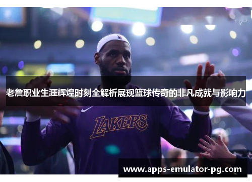 老詹职业生涯辉煌时刻全解析展现篮球传奇的非凡成就与影响力 老詹职业生涯辉煌时刻全解析展现篮球传奇的非凡成就与影响力