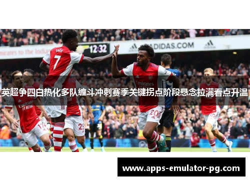 英超争四白热化多队缠斗冲刺赛季关键拐点阶段悬念拉满看点升温 英超争四白热化多队缠斗冲刺赛季关键拐点阶段悬念拉满看点升温