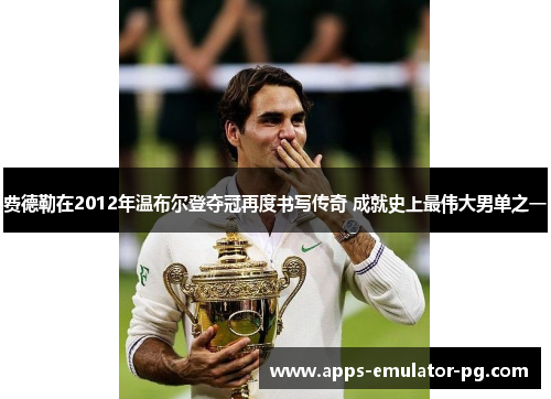 费德勒在2012年温布尔登夺冠再度书写传奇 成就史上最伟大男单之一