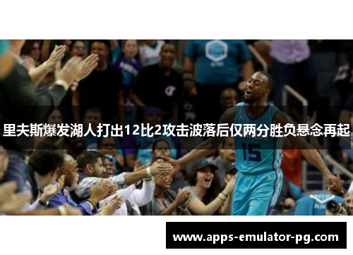 里夫斯爆发湖人打出12比2攻击波落后仅两分胜负悬念再起