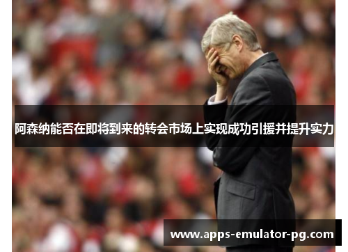 阿森纳能否在即将到来的转会市场上实现成功引援并提升实力