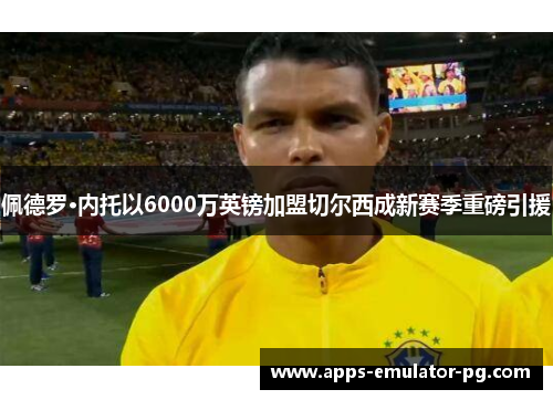 佩德罗·内托以6000万英镑加盟切尔西成新赛季重磅引援