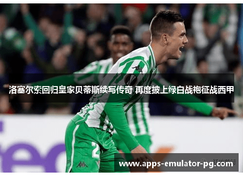 洛塞尔索回归皇家贝蒂斯续写传奇 再度披上绿白战袍征战西甲