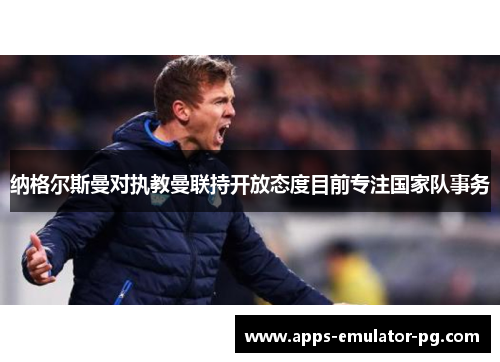 纳格尔斯曼对执教曼联持开放态度目前专注国家队事务