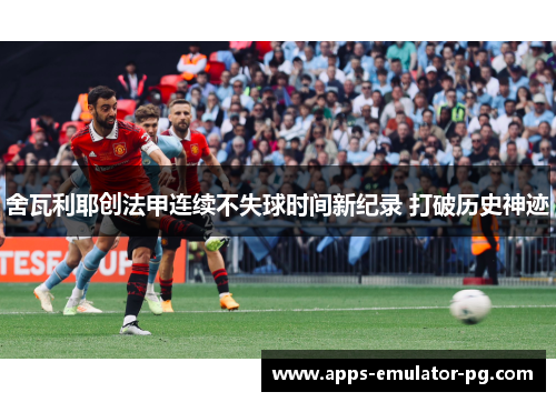 舍瓦利耶创法甲连续不失球时间新纪录 打破历史神迹