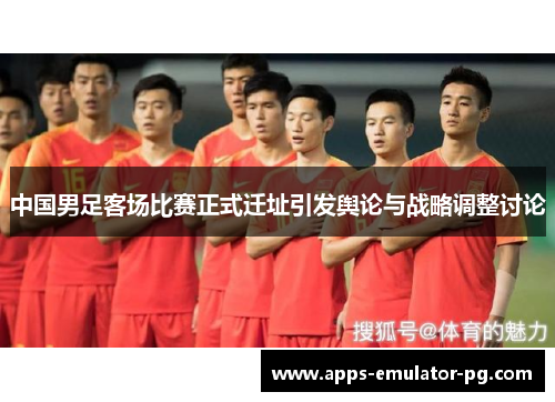 中国男足客场比赛正式迁址引发舆论与战略调整讨论