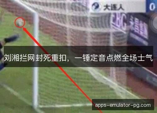 刘湘拦网封死重扣，一锤定音点燃全场士气